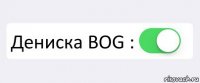  Дениска BOG : 