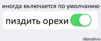 иногда включается по умолчанию пиздить орехи 