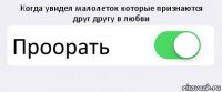 Когда увидел малолеток которые признаются
друг другу в любви Проорать 