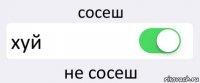 сосеш хуй не сосеш