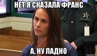 нет я сказала франс а, ну ладно