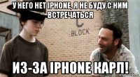 у него нет iphone, я не буду с ним встречаться из-за iphone карл!