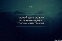 плохой день можно исправить одним хорошим Пестряком