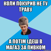 коли покурив не ту траву а потім ідеш в магаз за пивком