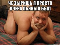 че зыришь я просто вчера пьяный был 