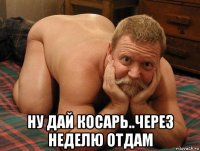  ну дай косарь..через неделю отдам