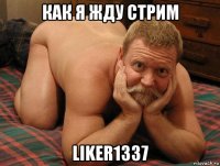 как я жду стрим liker1337