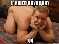 (зашёл влундик) - qq