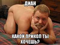 диан какой прикол ты хочешь?