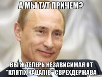 а мы тут причем? вы ж теперь независимая от "клятiх кацапiв" сврехдержава