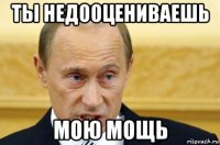 ты недооцениваешь мою мощь