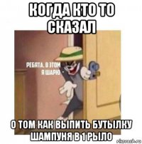 когда кто то сказал о том как выпить бутылку шампуня в 1 рыло