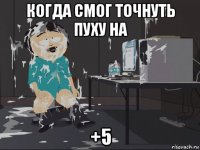 когда смог точнуть пуху на +5