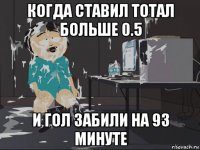 когда ставил тотал больше 0.5 и гол забили на 93 минуте