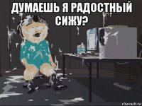 думаешь я радостный сижу? 