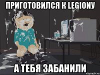 приготовился к legionу а тебя забанили