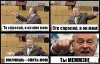 То спросил, а он мне мем Это спросил, а он мем молчишь - опять мем Ты МЕММЭН!