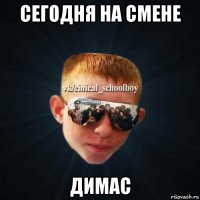 сегодня на смене димас