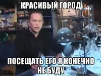 красивый город посещать его я конечно не буду