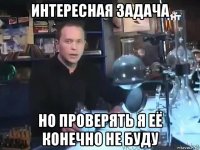 интересная задача но проверять я её конечно не буду