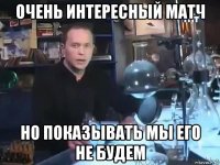 очень интересный матч но показывать мы его не будем