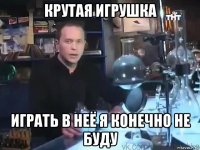 крутая игрушка играть в неё я конечно не буду