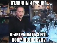 отличный турнир выигрывать я его, конечно, не буду