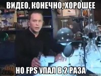 видео, конечно, хорошее но fps упал в 2 раза