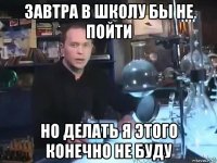 завтра в школу бы не пойти но делать я этого конечно не буду