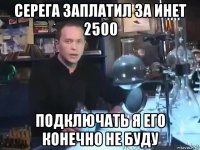 серега заплатил за инет 2500 подключать я его конечно не буду