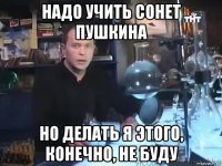 надо учить сонет пушкина но делать я этого, конечно, не буду