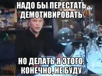 надо бы перестать демотивировать но делать я этого, конечно, не буду