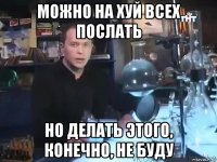 можно на хуй всех послать но делать этого, конечно, не буду