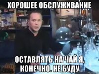 хорошее обслуживание оставлять на чай я, конечно. не буду