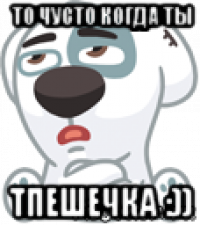 то чусто когда ты тпешечка :))