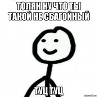 толян ну что ты такой не сбагойный туц туц