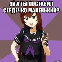 эй а ты поставил сердечко маленький? 