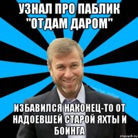 узнал про паблик "отдам даром" избавился наконец-то от надоевшей старой яхты и боинга