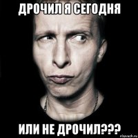 дрочил я сегодня или не дрочил???