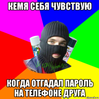 кемя себя чувствую когда отгадал пароль на телефоне друга