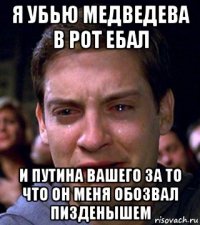 я убью медведева в рот ебал и путина вашего за то что он меня обозвал пизденышем