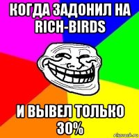 когда задонил на rich-birds и вывел только 30%