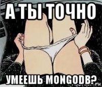 а ты точно умеешь mongodb?