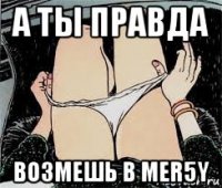 а ты правда возмешь в mer5y