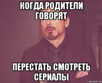 когда родители говорят перестать смотреть сериалы