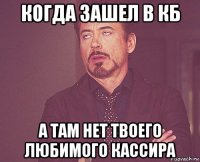 когда зашел в кб а там нет твоего любимого кассира