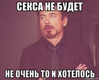 секса не будет не очень то и хотелось