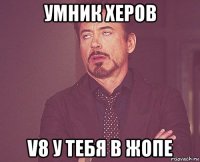 умник херов v8 у тебя в жопе