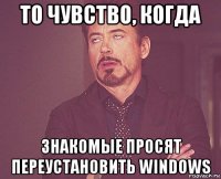 то чувство, когда знакомые просят переустановить windows