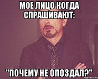 мое лицо когда спрашивают: "почему не опоздал?"